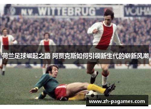 荷兰足球崛起之路 阿贾克斯如何引领新生代的崭新风潮