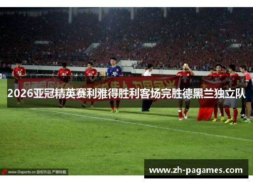 2026亚冠精英赛利雅得胜利客场完胜德黑兰独立队