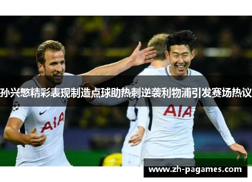 孙兴慜精彩表现制造点球助热刺逆袭利物浦引发赛场热议