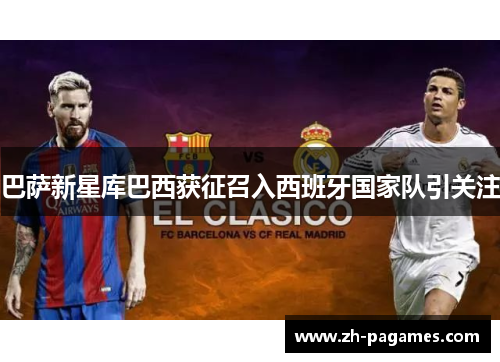 巴萨新星库巴西获征召入西班牙国家队引关注 巴萨新星库巴西获征召入西班牙国家队引关注