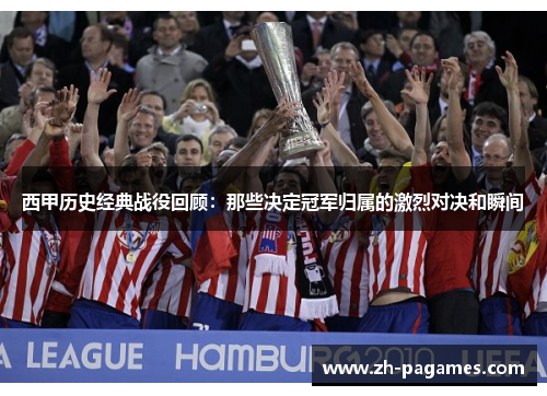 西甲历史经典战役回顾：那些决定冠军归属的激烈对决和瞬间