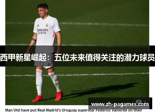 西甲新星崛起:五位未来值得关注的潜力球员 西甲新星崛起:五位未来值得关注的潜力球员