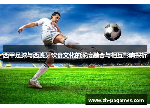 西甲足球与西班牙饮食文化的深度融合与相互影响探析