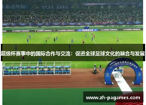 超级杯赛事中的国际合作与交流：促进全球足球文化的融合与发展