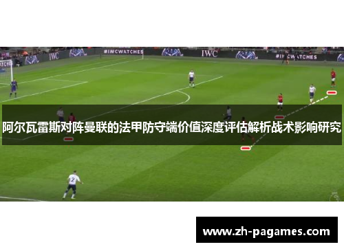 阿尔瓦雷斯对阵曼联的法甲防守端价值深度评估解析战术影响研究