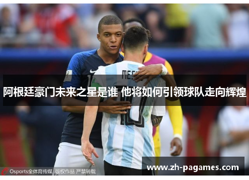 阿根廷豪门未来之星是谁 他将如何引领球队走向辉煌