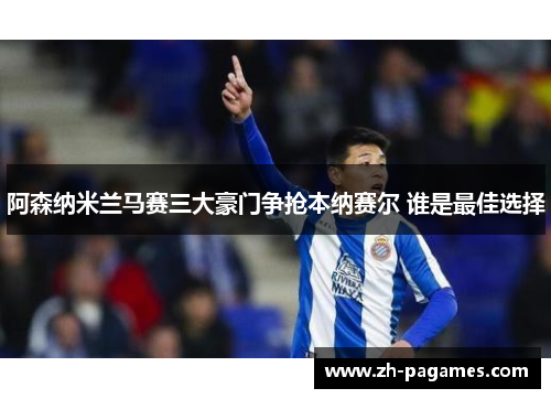 阿森纳米兰马赛三大豪门争抢本纳赛尔 谁是最佳选择