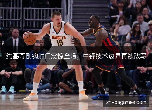 约基奇倒钩射门震惊全场，中锋技术边界再被改写
