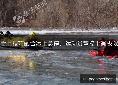 雪上技巧融合冰上急停,运动员掌控平衡极限 雪上技巧融合冰上急停,运动员掌控平衡极限