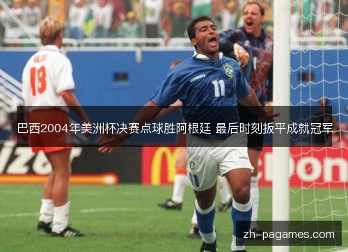 巴西2004年美洲杯决赛点球胜阿根廷 最后时刻扳平成就冠军 巴西2004年美洲杯决赛点球胜阿根廷 最后时刻扳平成就冠军